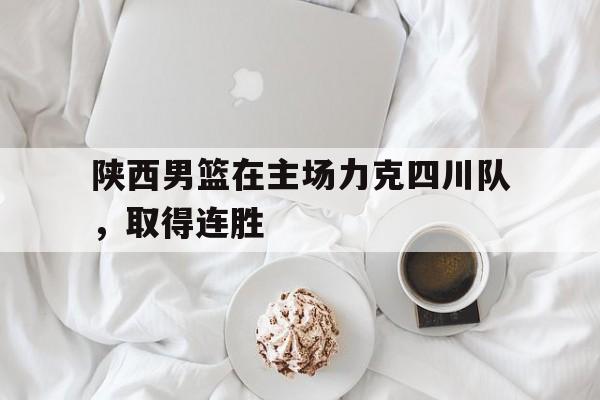 陕西男篮在主场力克四川队，取得连胜的简单介绍