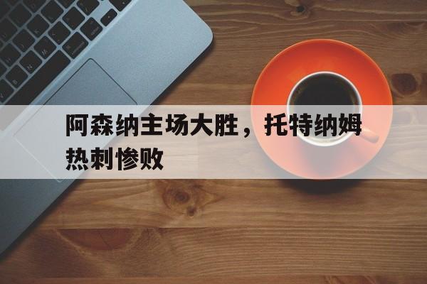 阿森纳主场大胜，托特纳姆热刺惨败的简单介绍