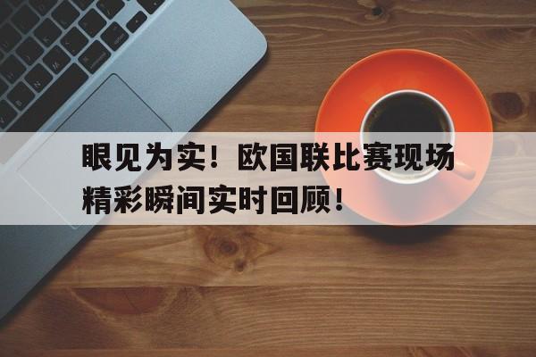 眼见为实！欧国联比赛现场精彩瞬间实时回顾！的简单介绍