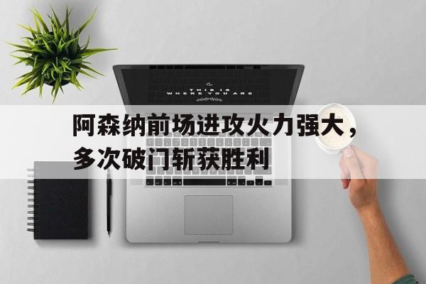 阿森纳前场进攻火力强大，多次破门斩获胜利的简单介绍