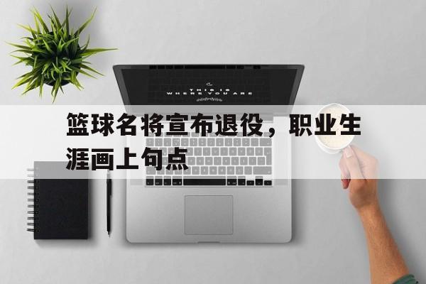 篮球名将宣布退役，职业生涯画上句点的简单介绍
