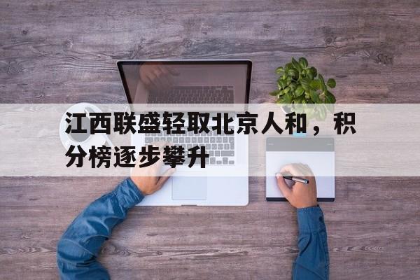 江西联盛轻取北京人和，积分榜逐步攀升的简单介绍