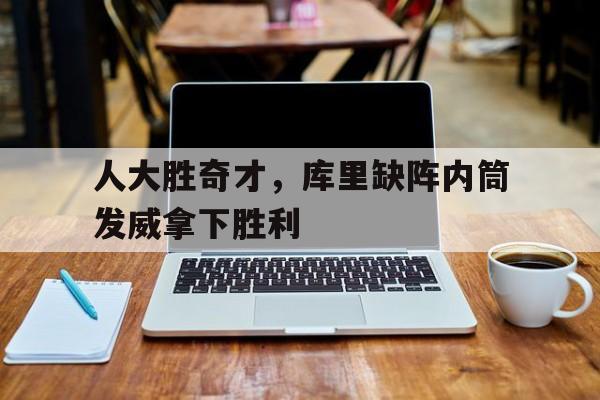 包含人大胜奇才，库里缺阵内筒发威拿下胜利的词条