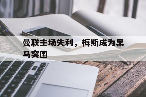 曼联主场失利，梅斯成为黑马突围