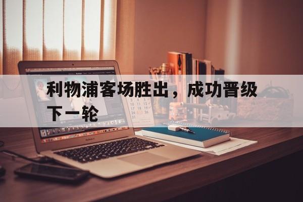 利物浦客场胜出，成功晋级下一轮的简单介绍