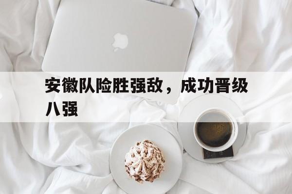 安徽队险胜强敌，成功晋级八强