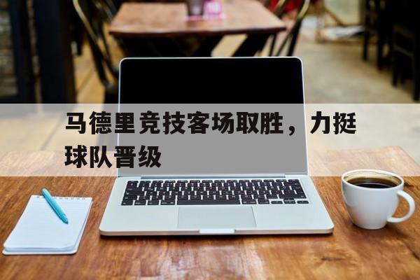 马德里竞技客场取胜，力挺球队晋级