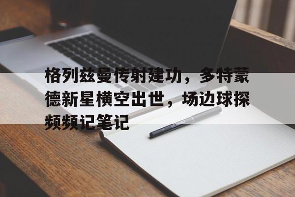 格列兹曼传射建功，多特蒙德新星横空出世，场边球探频频记笔记