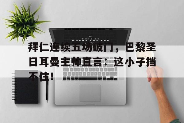 拜仁连续五场破门，巴黎圣日耳曼主帅直言：这小子挡不住！