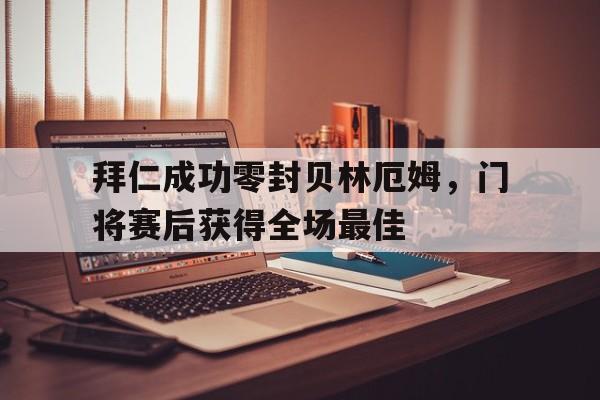 拜仁成功零封贝林厄姆，门将赛后获得全场最佳拜仁成功零封贝林厄姆,门将赛后获得全场最佳球员